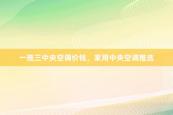 一拖三中央空调价钱，家用中央空调推选