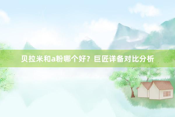 贝拉米和a粉哪个好？巨匠详备对比分析