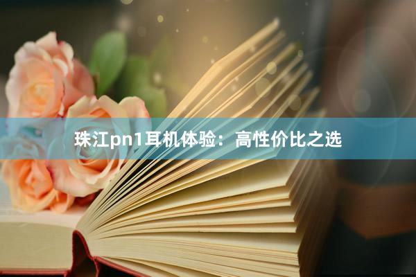 珠江pn1耳机体验：高性价比之选