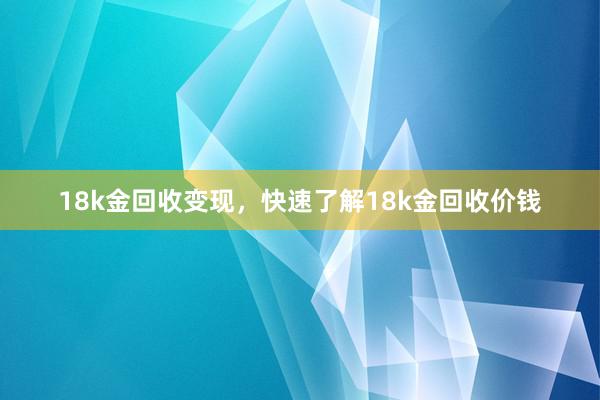 18k金回收变现，快速了解18k金回收价钱